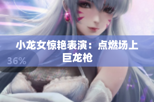小龙女惊艳表演：点燃场上巨龙枪