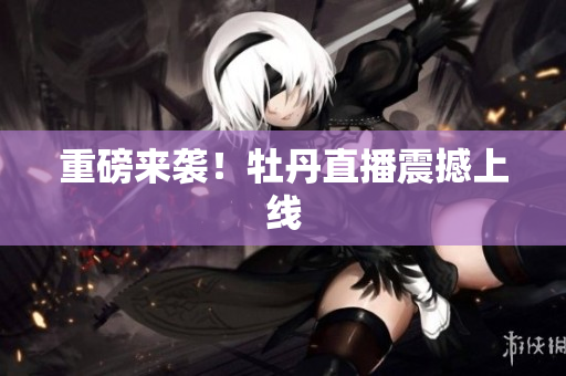 重磅来袭！牡丹直播震撼上线