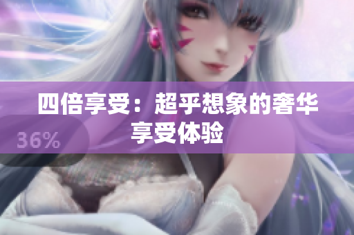 四倍享受：超乎想象的奢华享受体验