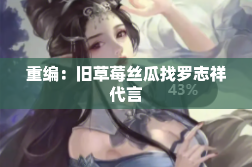 重编：旧草莓丝瓜找罗志祥代言