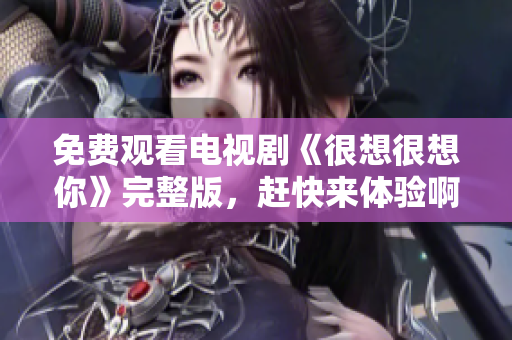 免费观看电视剧《很想很想你》完整版，赶快来体验啊！