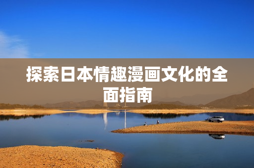 探索日本情趣漫画文化的全面指南