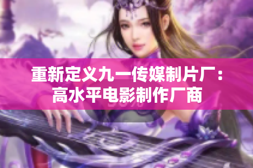 重新定义九一传媒制片厂：高水平电影制作厂商