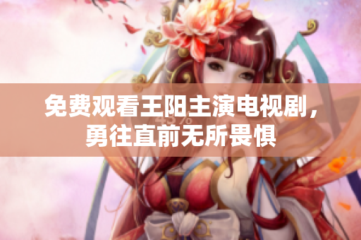 免费观看王阳主演电视剧，勇往直前无所畏惧