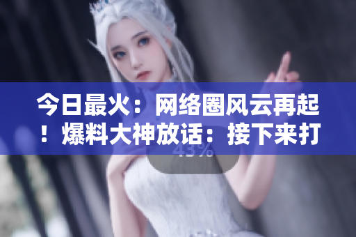 今日最火：网络圈风云再起！爆料大神放话：接下来打热点！