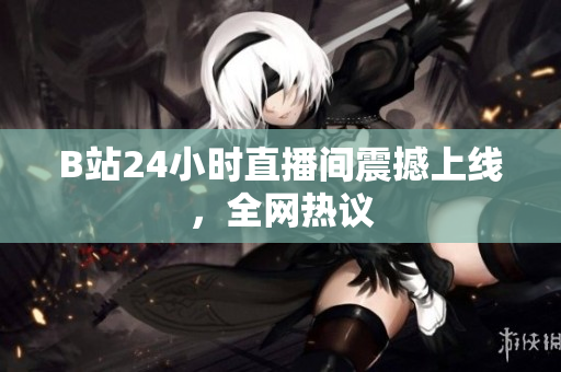 B站24小时直播间震撼上线，全网热议