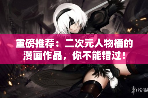 重磅推荐：二次元人物桶的漫画作品，你不能错过！