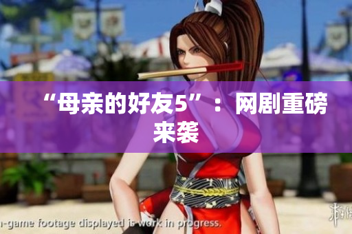 “母亲的好友5”：网剧重磅来袭