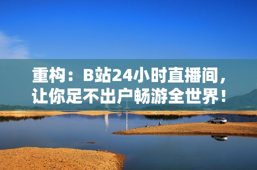 重构：B站24小时直播间，让你足不出户畅游全世界！