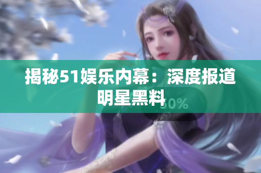 揭秘51娱乐内幕：深度报道明星黑料