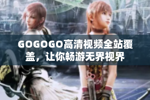 GOGOGO高清视频全站覆盖，让你畅游无界视界