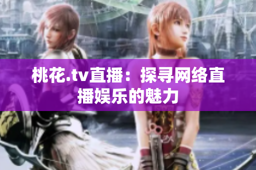 桃花.tv直播：探寻网络直播娱乐的魅力