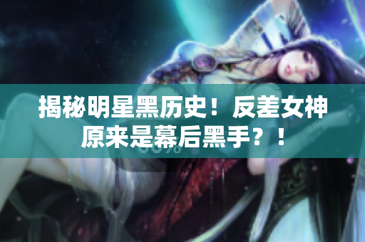 揭秘明星黑历史！反差女神原来是幕后黑手？！