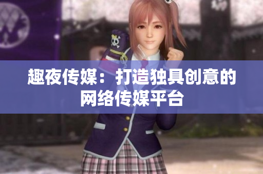 趣夜传媒：打造独具创意的网络传媒平台