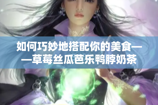 如何巧妙地搭配你的美食——草莓丝瓜芭乐鸭脖奶茶