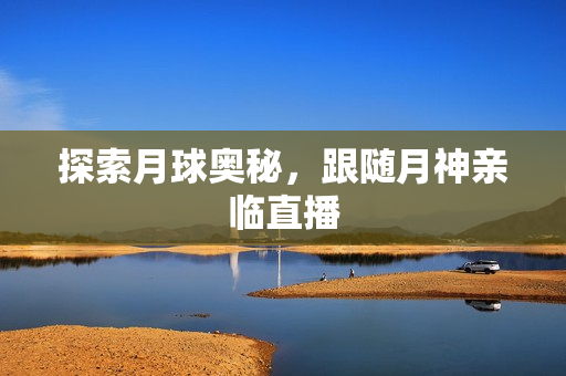 探索月球奥秘，跟随月神亲临直播