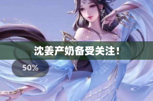 沈姜产奶备受关注！