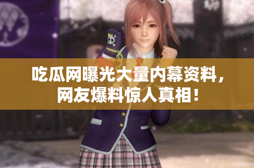 吃瓜网曝光大量内幕资料，网友爆料惊人真相！
