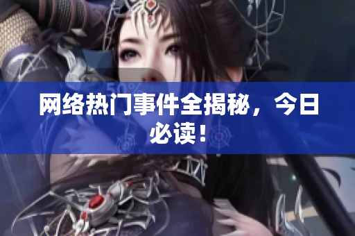 网络热门事件全揭秘，今日必读！