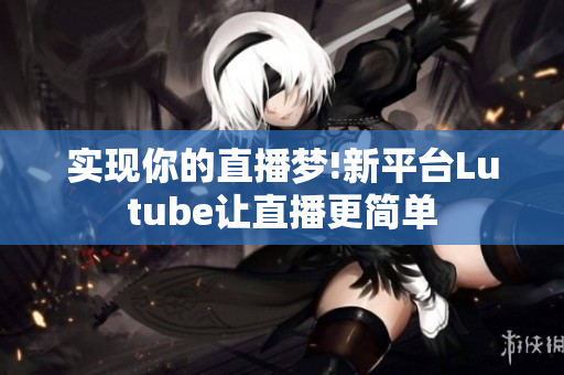 实现你的直播梦!新平台Lutube让直播更简单