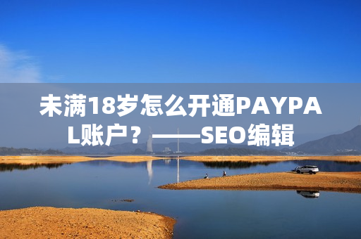 未满18岁怎么开通PAYPAL账户？——SEO编辑