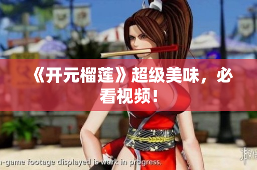 《开元榴莲》超级美味，必看视频！