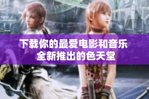 下载你的最爱电影和音乐  全新推出的色天堂