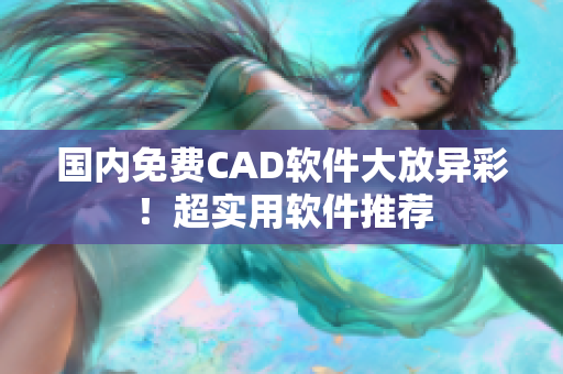 国内免费CAD软件大放异彩！超实用软件推荐