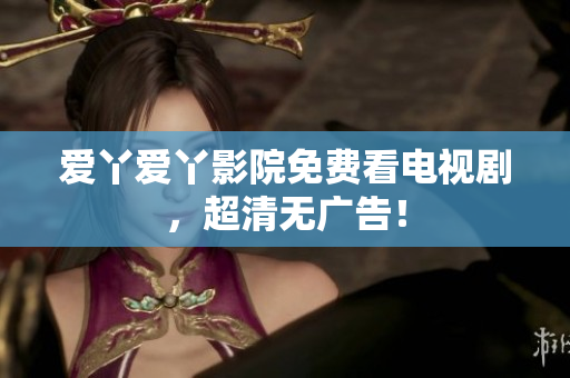 爱丫爱丫影院免费看电视剧，超清无广告！