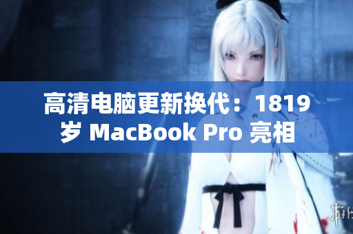 高清电脑更新换代：1819岁 MacBook Pro 亮相