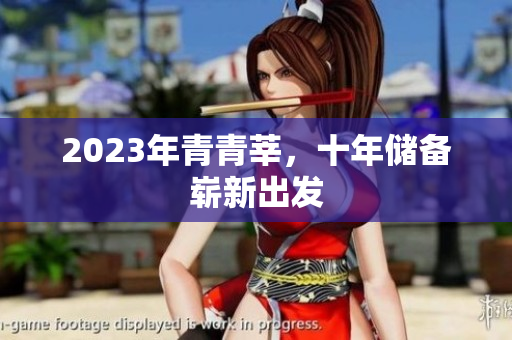 2023年青青莘，十年储备崭新出发