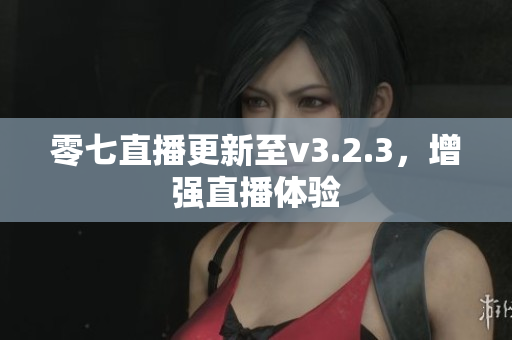 零七直播更新至v3.2.3，增强直播体验