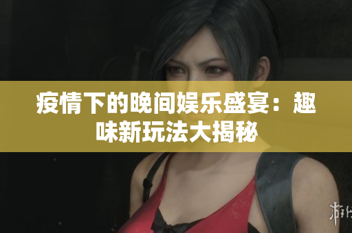 疫情下的晚间娱乐盛宴：趣味新玩法大揭秘