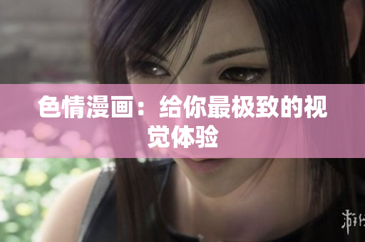 色情漫画：给你最极致的视觉体验