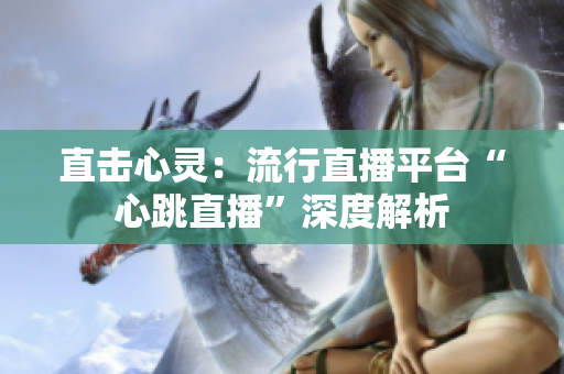 直击心灵：流行直播平台“心跳直播”深度解析