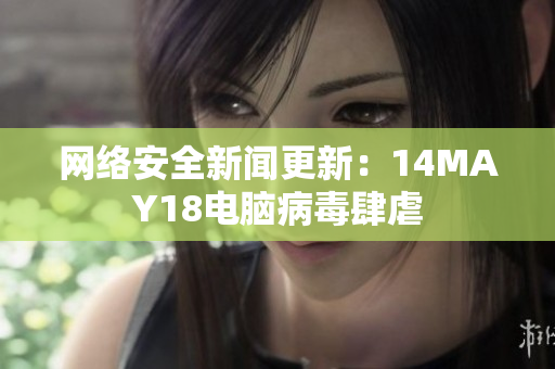 网络安全新闻更新：14MAY18电脑病毒肆虐
