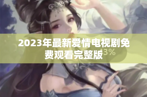 2023年最新爱情电视剧免费观看完整版