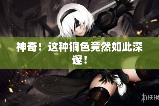 神奇！这种铜色竟然如此深邃！