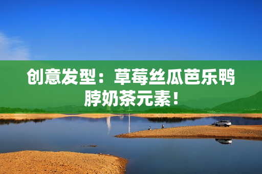 创意发型：草莓丝瓜芭乐鸭脖奶茶元素！