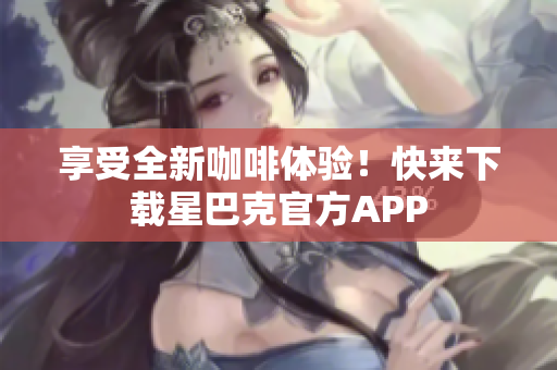 享受全新咖啡体验！快来下载星巴克官方APP
