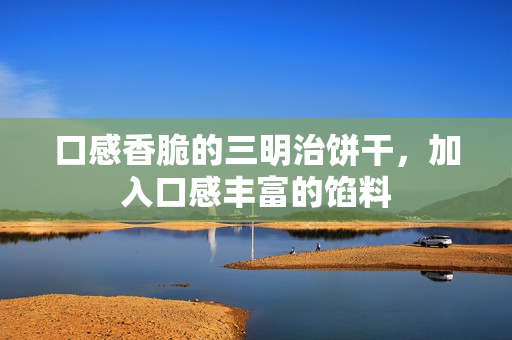 口感香脆的三明治饼干，加入口感丰富的馅料