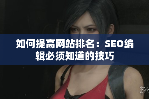 如何提高网站排名：SEO编辑必须知道的技巧