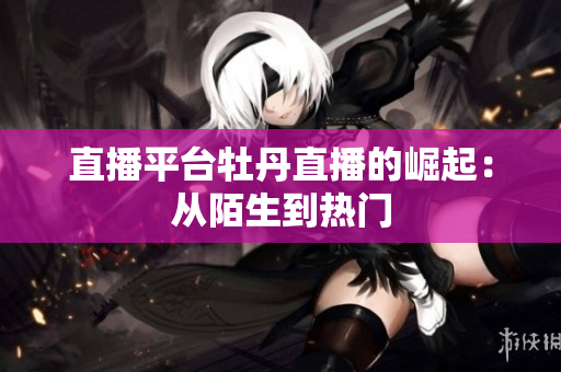 直播平台牡丹直播的崛起：从陌生到热门