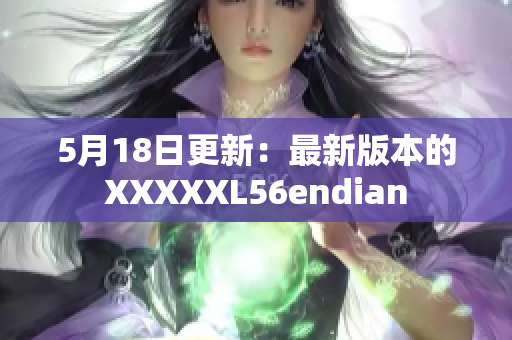 5月18日更新：最新版本的XXXXXL56endian