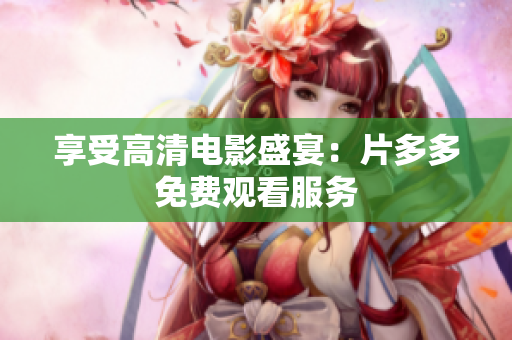 享受高清电影盛宴：片多多免费观看服务