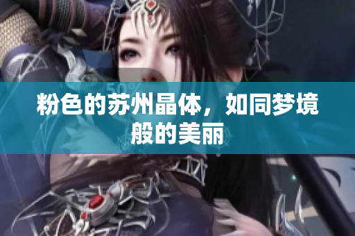 粉色的苏州晶体，如同梦境般的美丽