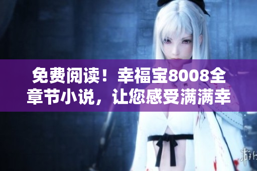 免费阅读！幸福宝8008全章节小说，让您感受满满幸福