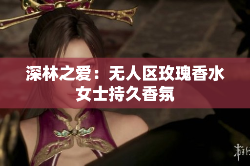 深林之爱：无人区玫瑰香水女士持久香氛