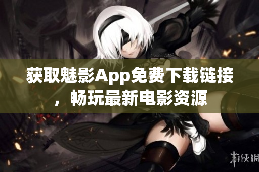 获取魅影App免费下载链接，畅玩最新电影资源
