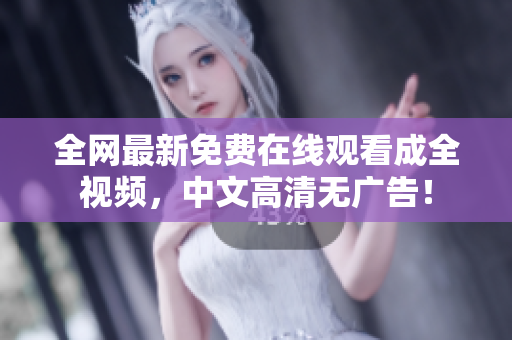 全网最新免费在线观看成全视频，中文高清无广告！